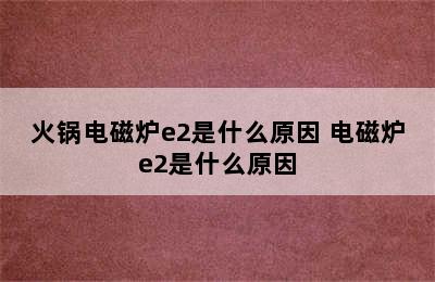 火锅电磁炉e2是什么原因 电磁炉e2是什么原因